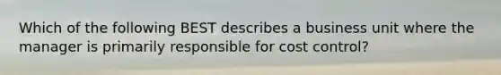 Which of the following BEST describes a business unit where the manager is primarily responsible for cost control?