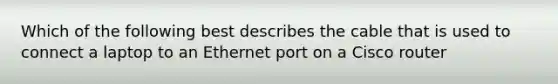 Which of the following best describes the cable that is used to connect a laptop to an Ethernet port on a Cisco router