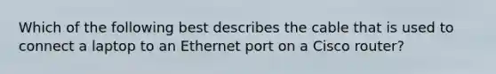 Which of the following best describes the cable that is used to connect a laptop to an Ethernet port on a Cisco router?