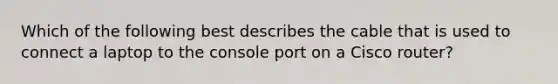 Which of the following best describes the cable that is used to connect a laptop to the console port on a Cisco router?