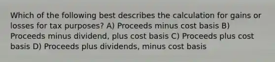 Which of the following best describes the calculation for gains or losses for tax purposes? A) Proceeds minus cost basis B) Proceeds minus dividend, plus cost basis C) Proceeds plus cost basis D) Proceeds plus dividends, minus cost basis