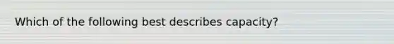 Which of the following best describes capacity?