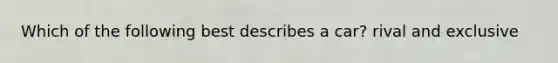 Which of the following best describes a car? rival and exclusive