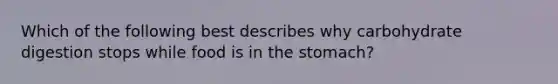 Which of the following best describes why carbohydrate digestion stops while food is in the stomach?