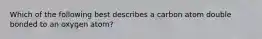 Which of the following best describes a carbon atom double bonded to an oxygen atom?