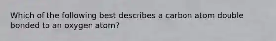 Which of the following best describes a carbon atom double bonded to an oxygen atom?