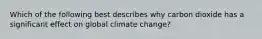 Which of the following best describes why carbon dioxide has a significant effect on global climate change?