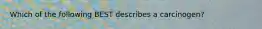 Which of the following BEST describes a carcinogen?