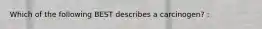 Which of the following BEST describes a carcinogen? :