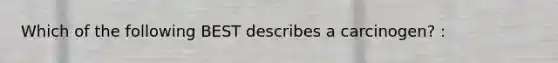 Which of the following BEST describes a carcinogen? :