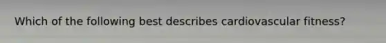 Which of the following best describes cardiovascular fitness?