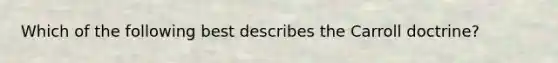 Which of the following best describes the Carroll doctrine?