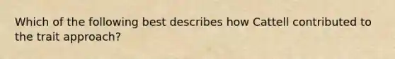Which of the following best describes how Cattell contributed to the trait approach?