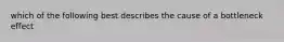 which of the following best describes the cause of a bottleneck effect