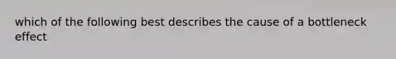 which of the following best describes the cause of a bottleneck effect