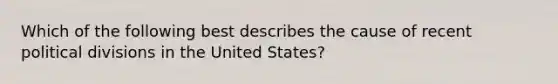 Which of the following best describes the cause of recent political divisions in the United States?