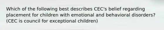 Which of the following best describes CEC's belief regarding placement for children with emotional and behavioral disorders? (CEC is council for exceptional children)