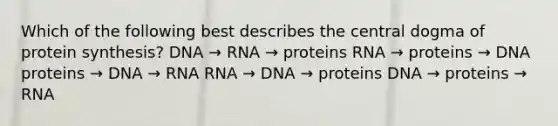 Which of the following best describes the central dogma of protein synthesis? DNA → RNA → proteins RNA → proteins → DNA proteins → DNA → RNA RNA → DNA → proteins DNA → proteins → RNA