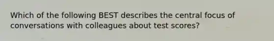 Which of the following BEST describes the central focus of conversations with colleagues about test scores?