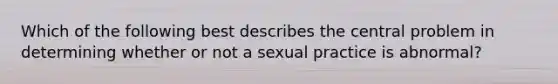 Which of the following best describes the central problem in determining whether or not a sexual practice is abnormal?