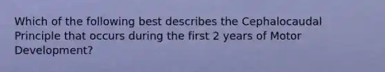 Which of the following best describes the Cephalocaudal Principle that occurs during the first 2 years of Motor Development?