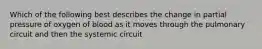 Which of the following best describes the change in partial pressure of oxygen of blood as it moves through the pulmonary circuit and then the systemic circuit