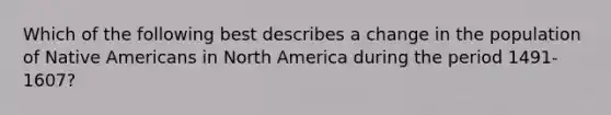 Which of the following best describes a change in the population of <a href='https://www.questionai.com/knowledge/k3QII3MXja-native-americans' class='anchor-knowledge'>native americans</a> in North America during the period 1491-1607?