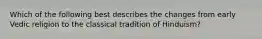 Which of the following best describes the changes from early Vedic religion to the classical tradition of Hinduism?