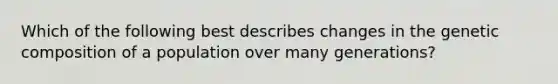 Which of the following best describes changes in the genetic composition of a population over many generations?