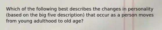 Which of the following best describes the changes in personality (based on the big five description) that occur as a person moves from young adulthood to old age?