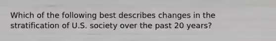 Which of the following best describes changes in the stratification of U.S. society over the past 20 years?