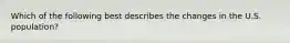 Which of the following best describes the changes in the U.S. population?