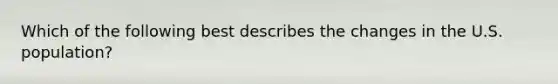 Which of the following best describes the changes in the U.S. population?