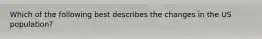Which of the following best describes the changes in the US population?