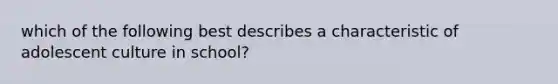 which of the following best describes a characteristic of adolescent culture in school?