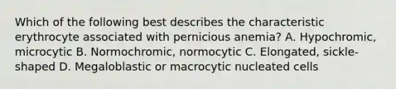 Which of the following best describes the characteristic erythrocyte associated with pernicious anemia? A. Hypochromic, microcytic B. Normochromic, normocytic C. Elongated, sickle-shaped D. Megaloblastic or macrocytic nucleated cells