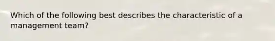 Which of the following best describes the characteristic of a management team?