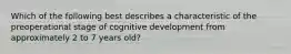 Which of the following best describes a characteristic of the preoperational stage of cognitive development from approximately 2 to 7 years old?