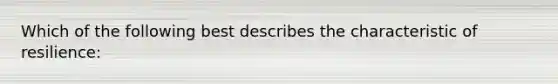 Which of the following best describes the characteristic of resilience:
