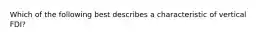 Which of the following best describes a characteristic of vertical FDI​?