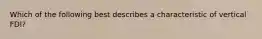 Which of the following best describes a characteristic of vertical FDI?