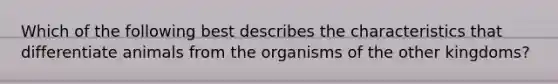 Which of the following best describes the characteristics that differentiate animals from the organisms of the other kingdoms?