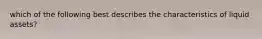 which of the following best describes the characteristics of liquid assets?