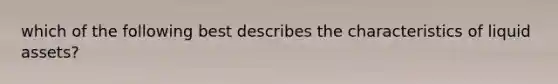 which of the following best describes the characteristics of liquid assets?