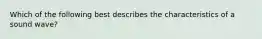 Which of the following best describes the characteristics of a sound wave?