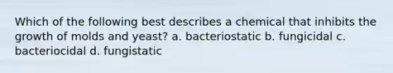 Which of the following best describes a chemical that inhibits the growth of molds and yeast? a. bacteriostatic b. fungicidal c. bacteriocidal d. fungistatic