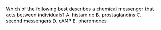 Which of the following best describes a chemical messenger that acts between individuals? A. histamine B. prostaglandins C. second messengers D. cAMP E. pheromones