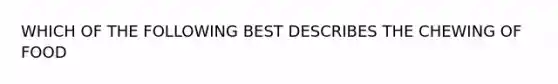 WHICH OF THE FOLLOWING BEST DESCRIBES THE CHEWING OF FOOD