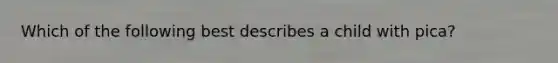 Which of the following best describes a child with pica?