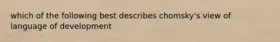 which of the following best describes chomsky's view of language of development